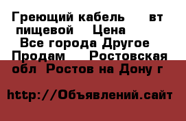 Греющий кабель- 10 вт (пищевой) › Цена ­ 100 - Все города Другое » Продам   . Ростовская обл.,Ростов-на-Дону г.